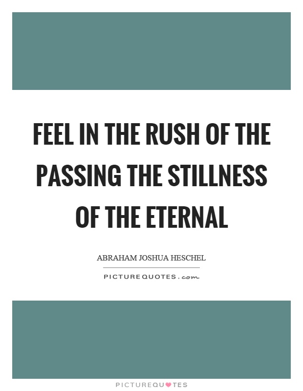 Feel in the rush of the passing the stillness of the eternal Picture Quote #1