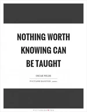 Nothing worth knowing can be taught Picture Quote #1