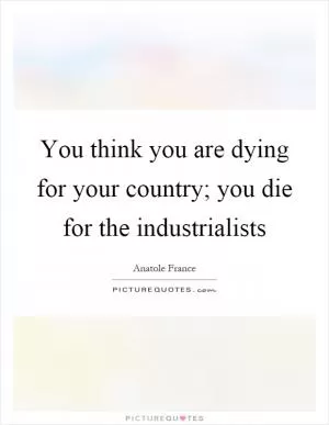 You think you are dying for your country; you die for the industrialists Picture Quote #1