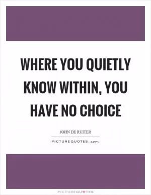 Where you quietly know within, you have no choice Picture Quote #1