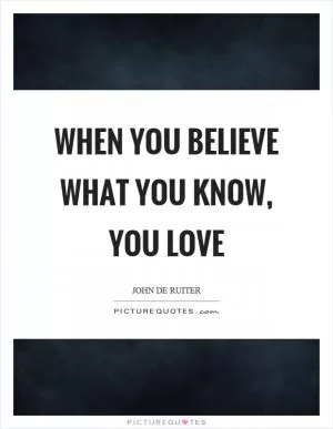 When you believe what you know, you love Picture Quote #1