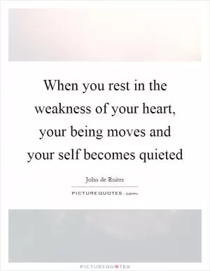 When you rest in the weakness of your heart, your being moves and your self becomes quieted Picture Quote #1