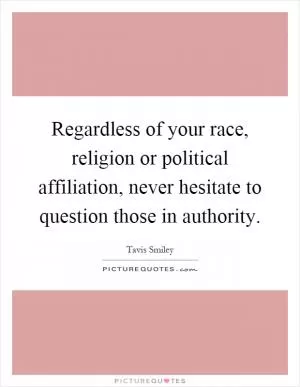 Regardless of your race, religion or political affiliation, never hesitate to question those in authority Picture Quote #1
