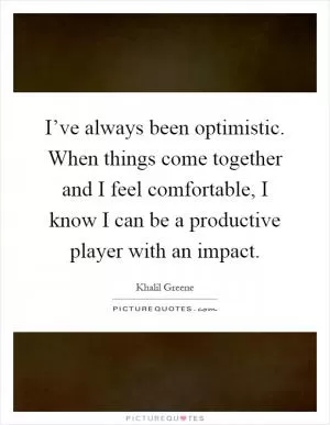I’ve always been optimistic. When things come together and I feel comfortable, I know I can be a productive player with an impact Picture Quote #1