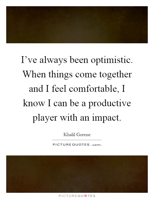 I've always been optimistic. When things come together and I feel comfortable, I know I can be a productive player with an impact Picture Quote #1