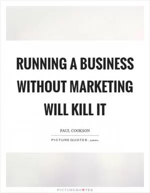Running a business without marketing will kill it Picture Quote #1