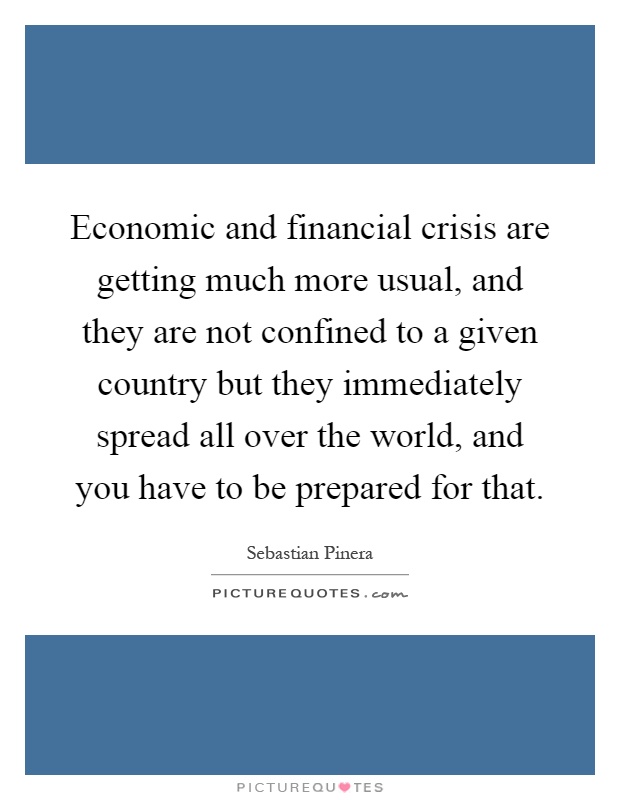 Economic and financial crisis are getting much more usual, and they are not confined to a given country but they immediately spread all over the world, and you have to be prepared for that Picture Quote #1