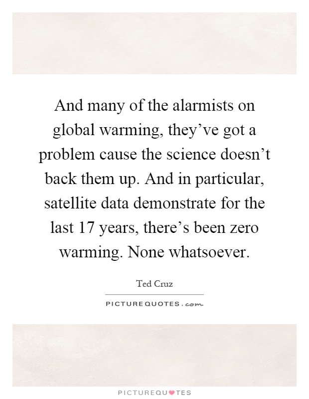 And many of the alarmists on global warming, they've got a problem cause the science doesn't back them up. And in particular, satellite data demonstrate for the last 17 years, there's been zero warming. None whatsoever Picture Quote #1