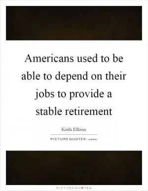 Americans used to be able to depend on their jobs to provide a stable retirement Picture Quote #1