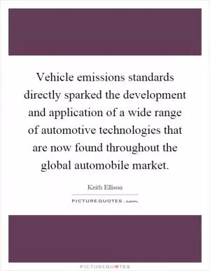 Vehicle emissions standards directly sparked the development and application of a wide range of automotive technologies that are now found throughout the global automobile market Picture Quote #1