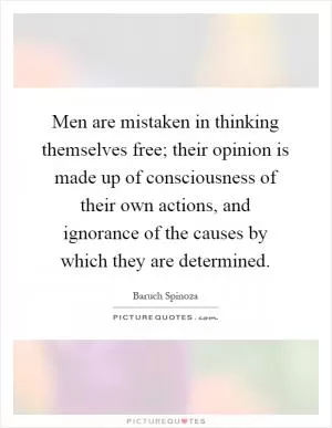 Men are mistaken in thinking themselves free; their opinion is made up of consciousness of their own actions, and ignorance of the causes by which they are determined Picture Quote #1