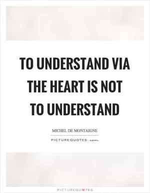To understand via the heart is not to understand Picture Quote #1