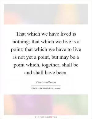 That which we have lived is nothing; that which we live is a point; that which we have to live is not yet a point, but may be a point which, together, shall be and shall have been Picture Quote #1