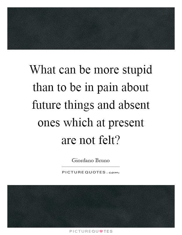 What can be more stupid than to be in pain about future things and absent ones which at present are not felt? Picture Quote #1