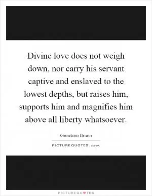 Divine love does not weigh down, nor carry his servant captive and enslaved to the lowest depths, but raises him, supports him and magnifies him above all liberty whatsoever Picture Quote #1