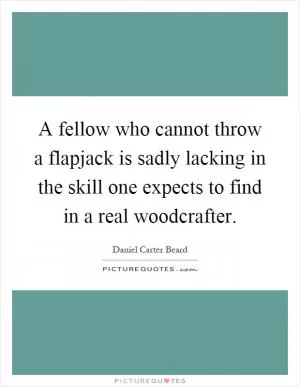A fellow who cannot throw a flapjack is sadly lacking in the skill one expects to find in a real woodcrafter Picture Quote #1