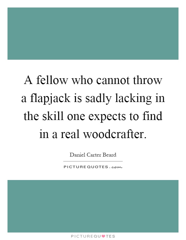 A fellow who cannot throw a flapjack is sadly lacking in the skill one expects to find in a real woodcrafter Picture Quote #1