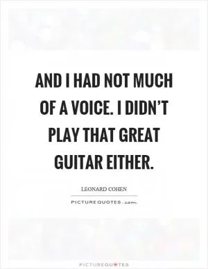 And I had not much of a voice. I didn’t play that great guitar either Picture Quote #1
