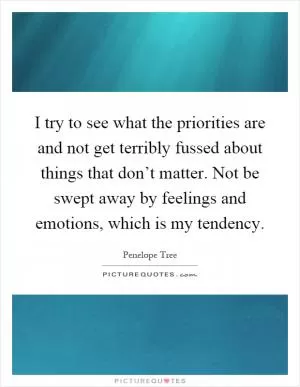 I try to see what the priorities are and not get terribly fussed about things that don’t matter. Not be swept away by feelings and emotions, which is my tendency Picture Quote #1