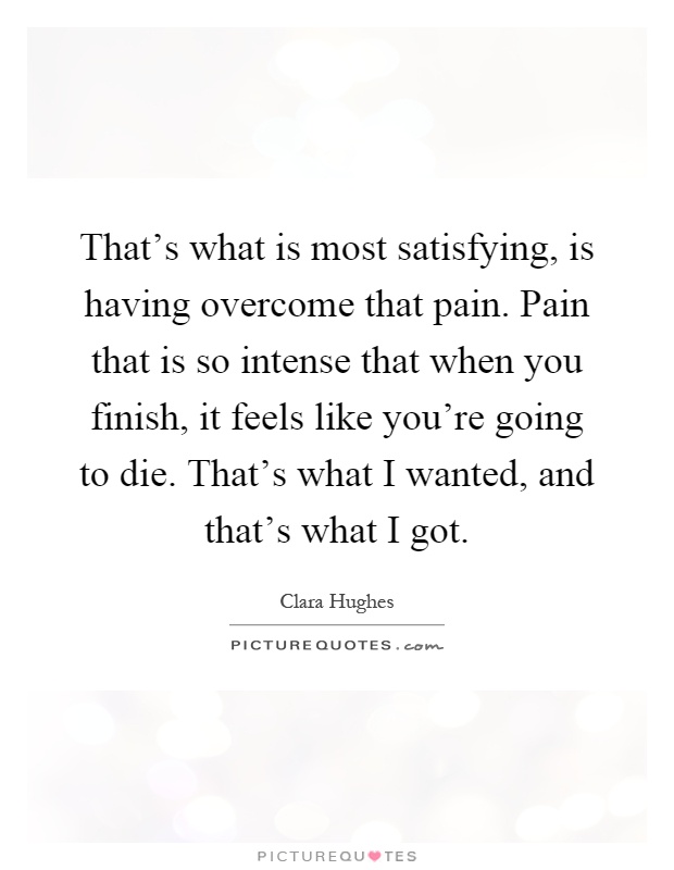 That's what is most satisfying, is having overcome that pain. Pain that is so intense that when you finish, it feels like you're going to die. That's what I wanted, and that's what I got Picture Quote #1