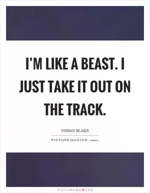 I’m like a beast. I just take it out on the track Picture Quote #1