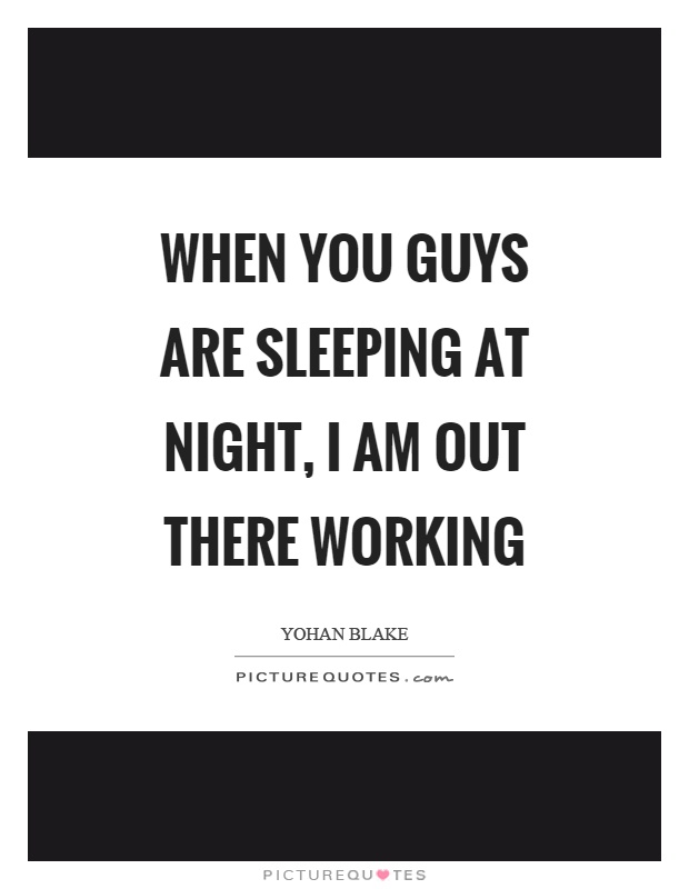 When you guys are sleeping at night, I am out there working Picture Quote #1