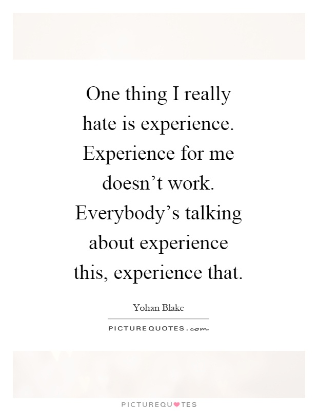 One thing I really hate is experience. Experience for me doesn't work. Everybody's talking about experience this, experience that Picture Quote #1