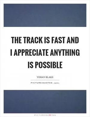 The track is fast and I appreciate anything is possible Picture Quote #1