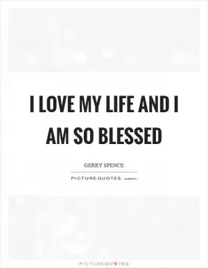 I love my life and I am so blessed Picture Quote #1