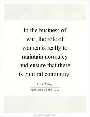 In the business of war, the role of women is really to maintain normalcy and ensure that there is cultural continuity Picture Quote #1
