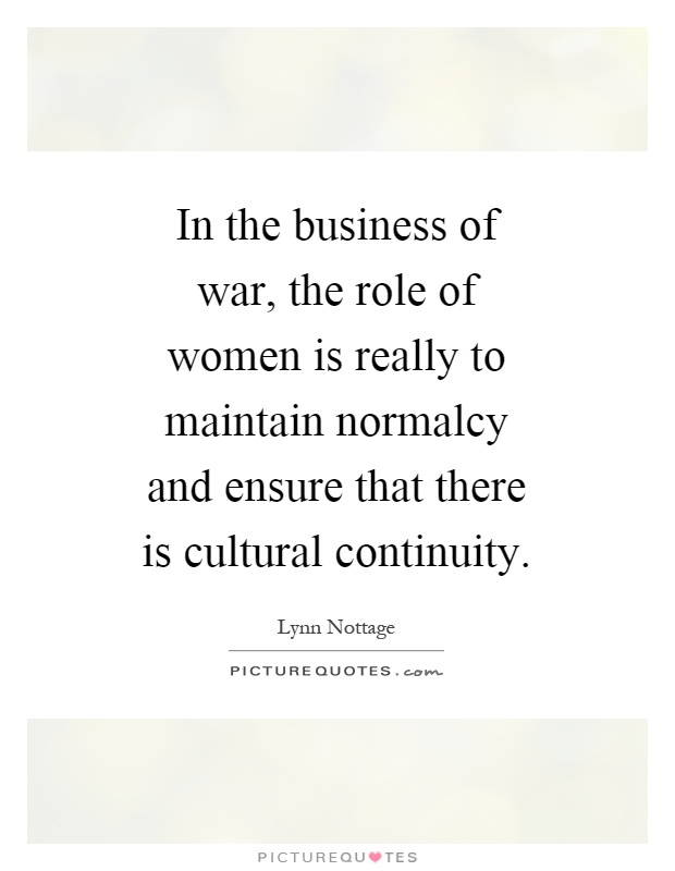 In the business of war, the role of women is really to maintain normalcy and ensure that there is cultural continuity Picture Quote #1