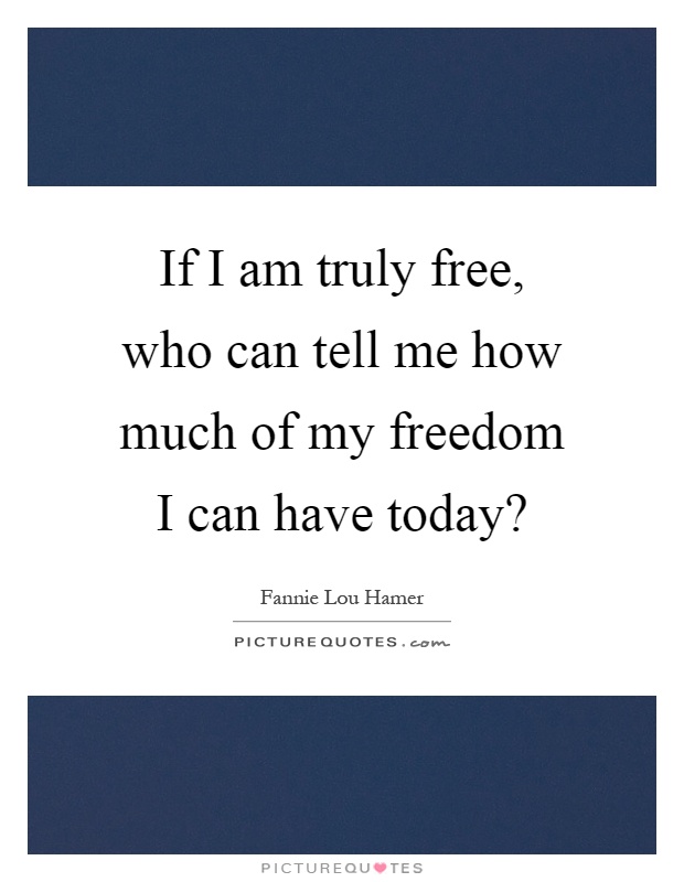 If I am truly free, who can tell me how much of my freedom I can have today? Picture Quote #1