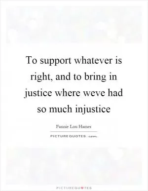To support whatever is right, and to bring in justice where weve had so much injustice Picture Quote #1