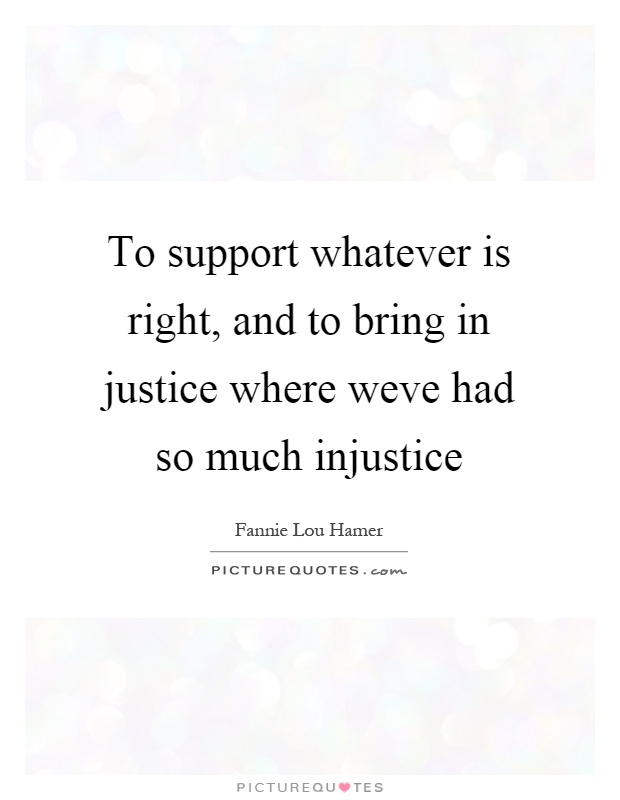 To support whatever is right, and to bring in justice where weve had so much injustice Picture Quote #1