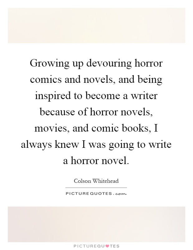 Growing up devouring horror comics and novels, and being inspired to become a writer because of horror novels, movies, and comic books, I always knew I was going to write a horror novel Picture Quote #1