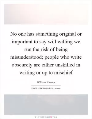 No one has something original or important to say will willing we run the risk of being misunderstood; people who write obscurely are either unskilled in writing or up to mischief Picture Quote #1