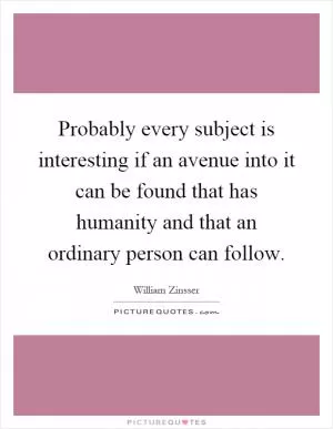 Probably every subject is interesting if an avenue into it can be found that has humanity and that an ordinary person can follow Picture Quote #1