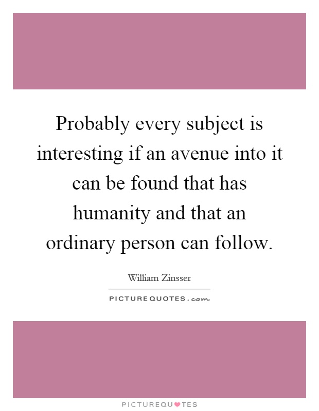 Probably every subject is interesting if an avenue into it can be found that has humanity and that an ordinary person can follow Picture Quote #1