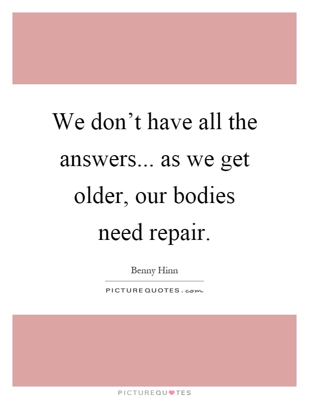 We don't have all the answers... as we get older, our bodies need repair Picture Quote #1
