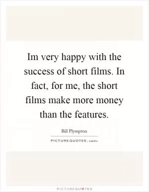 Im very happy with the success of short films. In fact, for me, the short films make more money than the features Picture Quote #1