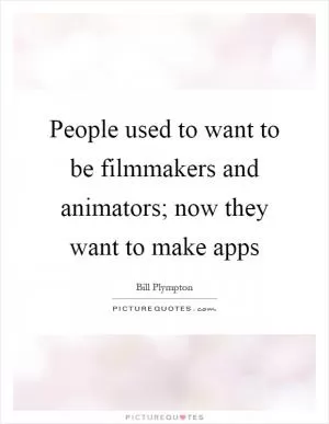 People used to want to be filmmakers and animators; now they want to make apps Picture Quote #1