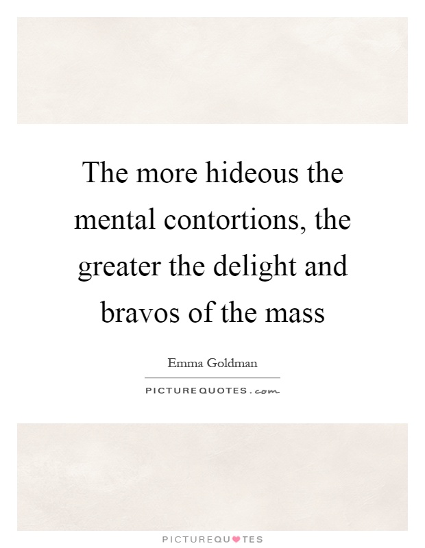 The more hideous the mental contortions, the greater the delight and bravos of the mass Picture Quote #1