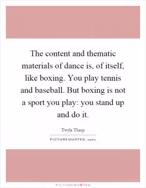 The content and thematic materials of dance is, of itself, like boxing. You play tennis and baseball. But boxing is not a sport you play: you stand up and do it Picture Quote #1