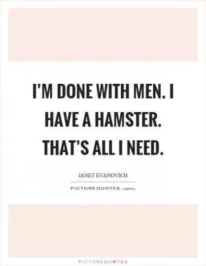 I’m done with men. I have a hamster. That’s all I need Picture Quote #1