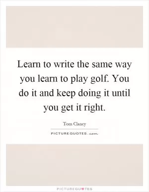 Learn to write the same way you learn to play golf. You do it and keep doing it until you get it right Picture Quote #1