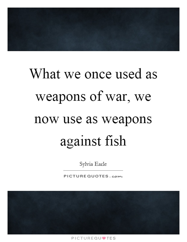 What we once used as weapons of war, we now use as weapons against fish Picture Quote #1