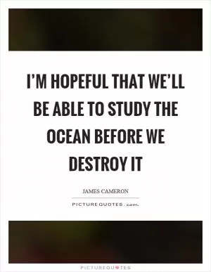 I’m hopeful that we’ll be able to study the ocean before we destroy it Picture Quote #1