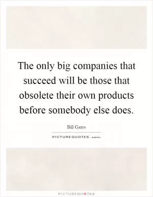 The only big companies that succeed will be those that obsolete their own products before somebody else does Picture Quote #1