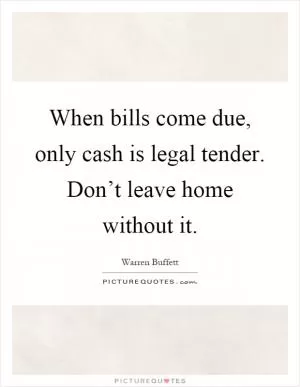 When bills come due, only cash is legal tender. Don’t leave home without it Picture Quote #1
