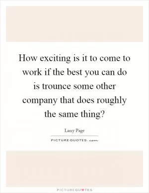 How exciting is it to come to work if the best you can do is trounce some other company that does roughly the same thing? Picture Quote #1